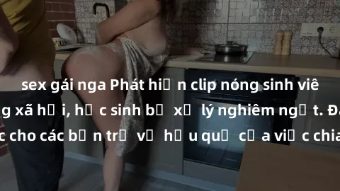 sex gái nga Phát hiện clip nóng sinh viên gây sốt trên mạng xã hội, học sinh bị xử lý nghiêm ngặt. Đây là cảnh giác cho các bạn trẻ về hậu quả của việc chia sẻ thông tin trái phép trên internet.