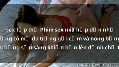 sex tập thể Phim sex milf hấp dẫn nhất mọi thời đại: Những cô mẹ da trắng gợi cảm và nóng bỏng sẵn sàng khiến bạn lên đỉnh chỉ trong chớp mắt!