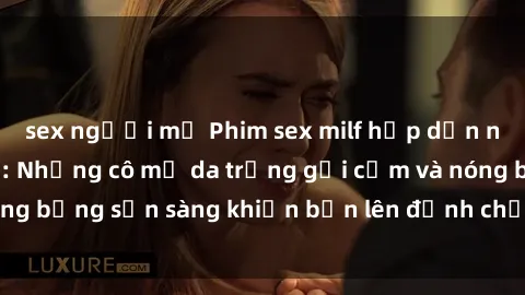sex người mỹ Phim sex milf hấp dẫn nhất mọi thời đại: Những cô mẹ da trắng gợi cảm và nóng bỏng sẵn sàng khiến bạn lên đỉnh chỉ trong chớp mắt!