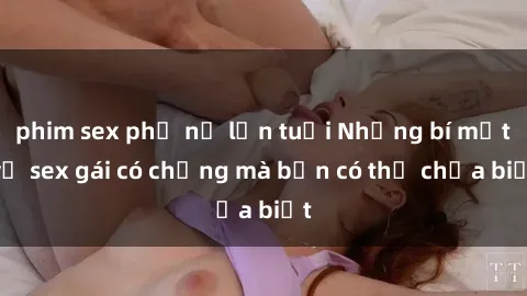 phim sex phụ nữ lớn tuổi Những bí mật về sex gái có chồng mà bạn có thể chưa biết