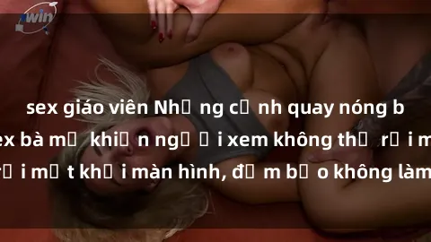 sex giáo viên Những cảnh quay nóng bỏng trong phim sex bà mẹ khiến người xem không thể rời mắt khỏi màn hình, đảm bảo không làm bạn thất vọng!