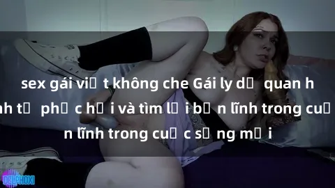 sex gái việt không che Gái ly dị quan hệ: Hành trình tự phục hồi và tìm lại bản lĩnh trong cuộc sống mới