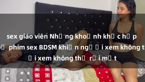 sex giáo viên Những khoảnh khắc hấp dẫn trong bộ phim sex BDSM khiến người xem không thể rời mắt