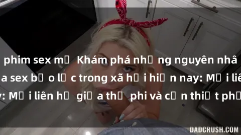 phim sex mỹ Khám phá những nguyên nhân và hậu quả của sex bạo lực trong xã hội hiện nay: Mối liên hệ giữa thị phi và cần thiết phải ngăn chặn.