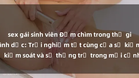 sex gái sinh viên Đắm chìm trong thế giới phim sex nô lệ tình dục: Trải nghiệm tột cùng của sự kiểm soát và sự thống trị trong mỗi cảnh quay mãnh liệt