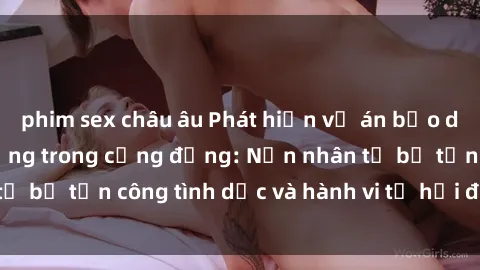 phim sex châu âu Phát hiện vụ án bạo dâm sex gây chấn động trong cộng đồng: Nạn nhân tố bị tấn công tình dục và hành vi tệ hại được tiết lộ