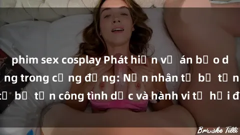 phim sex cosplay Phát hiện vụ án bạo dâm sex gây chấn động trong cộng đồng: Nạn nhân tố bị tấn công tình dục và hành vi tệ hại được tiết lộ