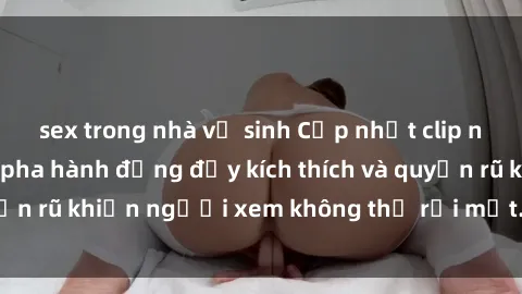 sex trong nhà vệ sinh Cập nhật clip nóng BDSM: Những pha hành động đầy kích thích và quyến rũ khiến người xem không thể rời mắt. Đừng bỏ lỡ!