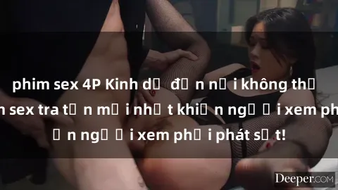 phim sex 4P Kinh dị đến nỗi không thể tin nổi: Phim sex tra tấn mới nhất khiến người xem phải phát sốt!