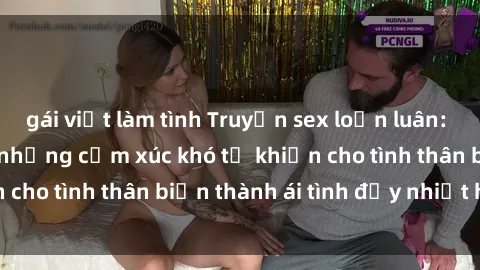 gái việt làm tình Truyện sex loạn luân: Bí mật gia đình và những cảm xúc khó tả khiến cho tình thân biến thành ái tình đầy nhiệt huyết