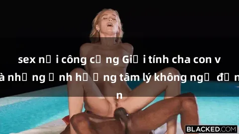 sex nơi công cộng Giới tính cha con và những ảnh hưởng tâm lý không ngờ đến