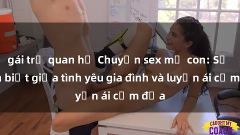 gái trẻ quan hệ Chuyện sex mẹ con: Sự phân biệt giữa tình yêu gia đình và luyến ái cấm địa