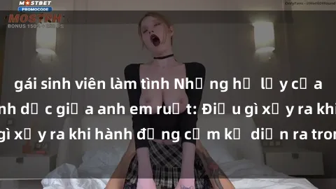gái sinh viên làm tình Những hệ lụy của việc có quan hệ tình dục giữa anh em ruột: Điều gì xảy ra khi hành động cấm kỵ diễn ra trong gia đình?