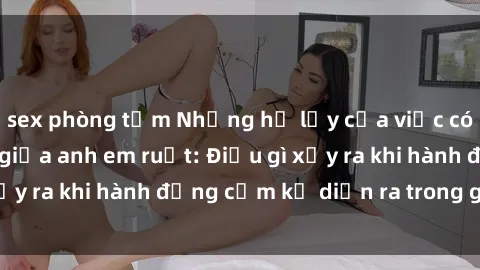 sex phòng tắm Những hệ lụy của việc có quan hệ tình dục giữa anh em ruột: Điều gì xảy ra khi hành động cấm kỵ diễn ra trong gia đình?