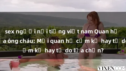 sex người nổi tiếng việt nam Quan hệ tình dục giữa ông cháu: Mối quan hệ cấm kỵ hay tự do lựa chọn?