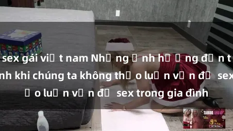 sex gái việt nam Những ảnh hưởng đến tình cảm gia đình khi chúng ta không thảo luận vấn đề sex trong gia đình