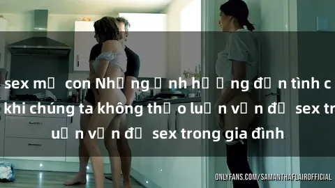 sex mẹ con Những ảnh hưởng đến tình cảm gia đình khi chúng ta không thảo luận vấn đề sex trong gia đình