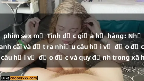 phim sex mỹ Tình dục giữa họ hàng: Những sự kiện gây tranh cãi và đặt ra nhiều câu hỏi về đạo đức và quy định trong xã hội.