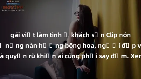 gái việt làm tình ở khách sạn Clip nóng phòng tắm: Hít thở nồng nàn hương bông hoa, người đẹp vô cùng gợi cảm và quyến rũ khiến ai cũng phải say đắm. Xem ngay để trải nghiệm điều đặc biệt!