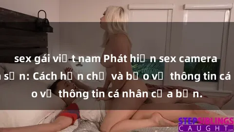 sex gái việt nam Phát hiện sex camera ẩn trong khách sạn: Cách hạn chế và bảo vệ thông tin cá nhân của bạn.