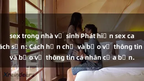 sex trong nhà vệ sinh Phát hiện sex camera ẩn trong khách sạn: Cách hạn chế và bảo vệ thông tin cá nhân của bạn.