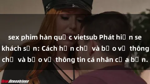sex phim hàn quốc vietsub Phát hiện sex camera ẩn trong khách sạn: Cách hạn chế và bảo vệ thông tin cá nhân của bạn.