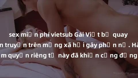 sex miễn phí vietsub Gái Việt bị quay lén khi tắm, clip lan truyền trên mạng xã hội gây phẫn nộ. Hành động vi phạm quyền riêng tư này đã khiến cộng đồng mạng bức xúc và đòi trừng phạt thật nghiêm khắc