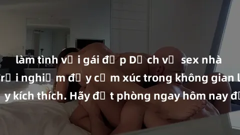 làm tình với gái đẹp Dịch vụ sex nhà nghỉ đẳng cấp: Trải nghiệm đầy cảm xúc trong không gian lãng mạn, đầy kích thích. Hãy đặt phòng ngay hôm nay để thỏa mãn khát khao của bạn!