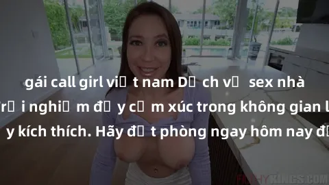 gái call girl việt nam Dịch vụ sex nhà nghỉ đẳng cấp: Trải nghiệm đầy cảm xúc trong không gian lãng mạn, đầy kích thích. Hãy đặt phòng ngay hôm nay để thỏa mãn khát khao của bạn!