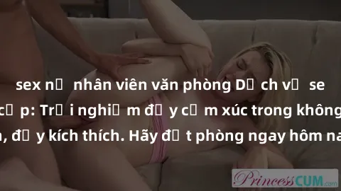sex nữ nhân viên văn phòng Dịch vụ sex nhà nghỉ đẳng cấp: Trải nghiệm đầy cảm xúc trong không gian lãng mạn, đầy kích thích. Hãy đặt phòng ngay hôm nay để thỏa mãn khát khao của bạn!