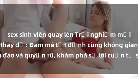 sex sinh viên quay lén Trải nghiệm mới lạ với sex phòng thay đồ: Đam mê tột đỉnh cùng không gian kín đáo và quyến rũ, khám phá sự lôi cuốn từ sự hấp dẫn của nơi này.