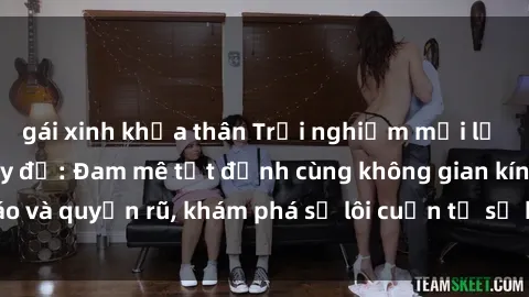 gái xinh khỏa thân Trải nghiệm mới lạ với sex phòng thay đồ: Đam mê tột đỉnh cùng không gian kín đáo và quyến rũ, khám phá sự lôi cuốn từ sự hấp dẫn của nơi này.