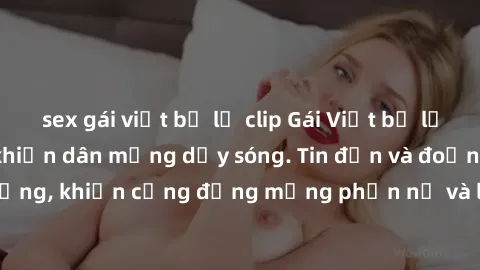 sex gái việt bị lộ clip Gái Việt bị lộ clip sex, scandal khiến dân mạng dậy sóng. Tin đồn và đoạn video gây chấn động, khiến cộng đồng mạng phẫn nộ và lo lắng. Bi kịch ẩn sau bức màn đen tối của thế g
