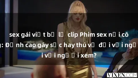 sex gái việt bị lộ clip Phim sex nơi công cộng: Đỉnh cao gây sốc hay thú vị đối với người xem?