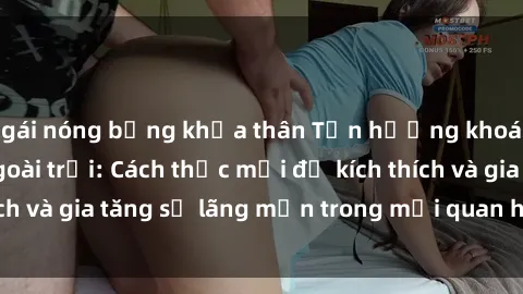 gái nóng bỏng khỏa thân Tận hưởng khoái cảm với sex ngoài trời: Cách thức mới để kích thích và gia tăng sự lãng mạn trong mối quan hệ của bạn!