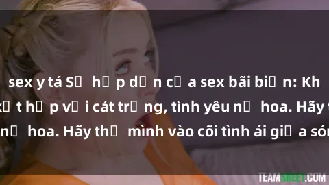 sex y tá Sự hấp dẫn của sex bãi biển: Khi sóng biển xanh kết hợp với cát trắng, tình yêu nở hoa. Hãy thả mình vào cõi tình ái giữa sóng biển!