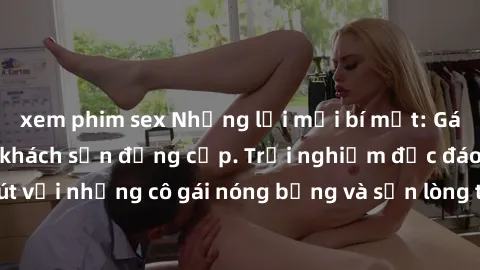 xem phim sex Những lời mời bí mật: Gái Việt làm tình ở khách sạn đẳng cấp. Trải nghiệm độc đáo và cuốn hút với những cô gái nóng bỏng và sẵn lòng thỏa mãn mọi nhu cầu của bạn.