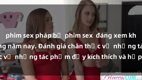 phim sex pháp bộ phim sex  đáng xem không thể bỏ lỡ trong năm nay. Đánh giá chân thực về những tác phẩm đầy kích thích và hấp dẫn này.