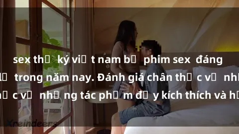 sex thư ký việt nam bộ phim sex  đáng xem không thể bỏ lỡ trong năm nay. Đánh giá chân thực về những tác phẩm đầy kích thích và hấp dẫn này.