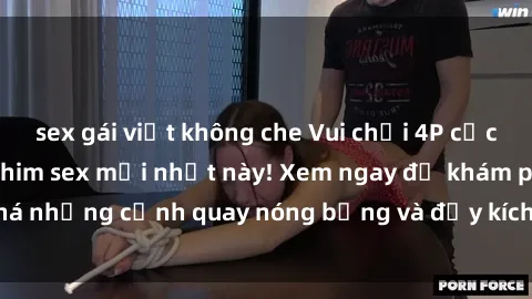 sex gái việt không che Vui chơi 4P cực kỳ hấp dẫn trong phim sex mới nhất này! Xem ngay để khám phá những cảnh quay nóng bỏng và đầy kích thích của bộ phim này!