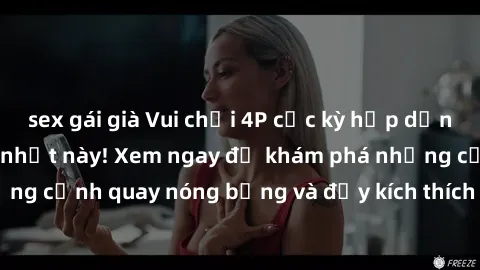 sex gái già Vui chơi 4P cực kỳ hấp dẫn trong phim sex mới nhất này! Xem ngay để khám phá những cảnh quay nóng bỏng và đầy kích thích của bộ phim này!