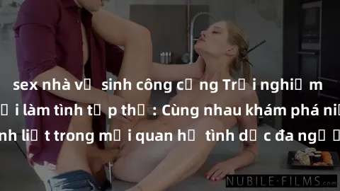 sex nhà vệ sinh công cộng Trải nghiệm cảm xúc mới mẻ với làm tình tập thể: Cùng nhau khám phá niềm vui và sự mãnh liệt trong mối quan hệ tình dục đa người. Hãy thử ngay để biết cảm giác thú vị này!