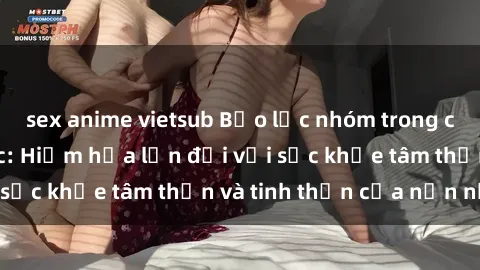 sex anime vietsub Bạo lực nhóm trong các hành vi tình dục: Hiểm họa lớn đối với sức khỏe tâm thần và tinh thần của nạn nhân.