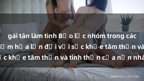 gái tân làm tình Bạo lực nhóm trong các hành vi tình dục: Hiểm họa lớn đối với sức khỏe tâm thần và tinh thần của nạn nhân.