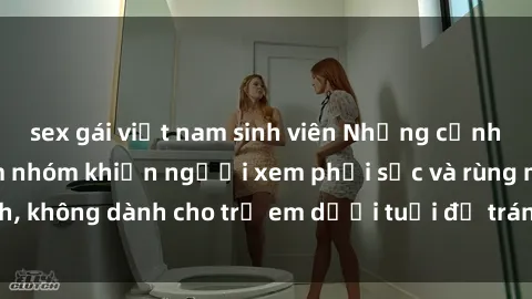 sex gái việt nam sinh viên Những cảnh phim sex bạo dâm nhóm khiến người xem phải sốc và rùng mình, không dành cho trẻ em dưới tuổi để tránh ảnh hưởng tiêu cực.