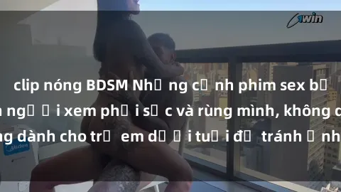 clip nóng BDSM Những cảnh phim sex bạo dâm nhóm khiến người xem phải sốc và rùng mình, không dành cho trẻ em dưới tuổi để tránh ảnh hưởng tiêu cực.