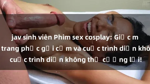 jav sinh viên Phim sex cosplay: Giấc mơ  cùng những bộ trang phục gợi cảm và cuộc trình diễn không thể cưỡng lại!