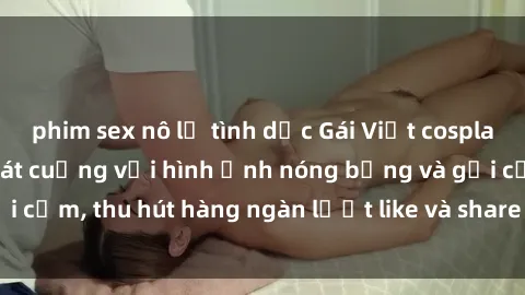 phim sex nô lệ tình dục Gái Việt cosplay sexy khiến fan phát cuồng với hình ảnh nóng bỏng và gợi cảm, thu hút hàng ngàn lượt like và share trên mạng xã hội.