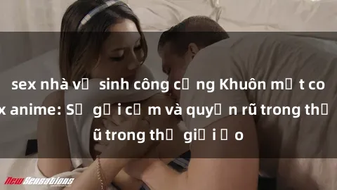 sex nhà vệ sinh công cộng Khuôn mặt cosplay sex anime: Sự gợi cảm và quyến rũ trong thế giới ảo