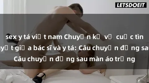 sex y tá việt nam Chuyện kể về cuộc tình đầy nhiệt huyết giữa bác sĩ và y tá: Câu chuyện đằng sau màn áo trắng